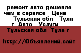 ремонт авто дешевле чем в сервисе › Цена ­ 500 - Тульская обл., Тула г. Авто » Услуги   . Тульская обл.,Тула г.